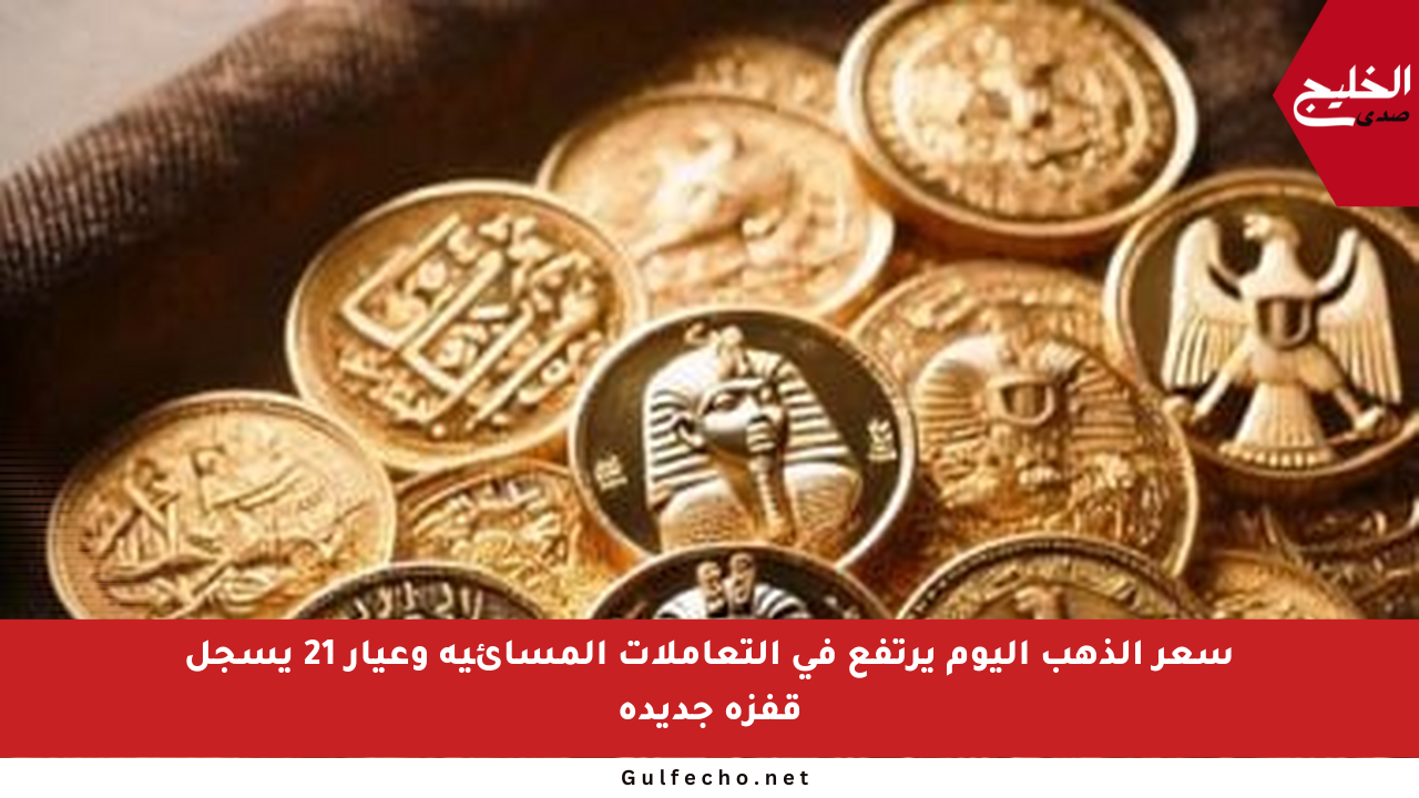 سعر الذهب اليوم يرتفع في التعاملات المسائية وعيار 21 يسجل قفزة جديدة